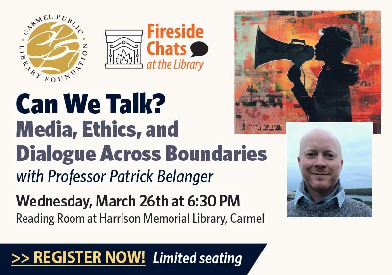  Can We Talk? Media, Ethics, and Dialogue Across Boundaries with Professor Patrick Belanger - Fireside Chats with the Library March 26, 2025 @ 6:30 PM The Reading Room at Harrison Memorial Library Corner of Ocean Ave and Lincoln St, Carmel-By-The-Sea, CA 93921